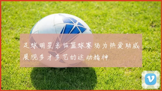 足球明星亲临篮球赛场为热爱助威展现多才多艺的运动精神