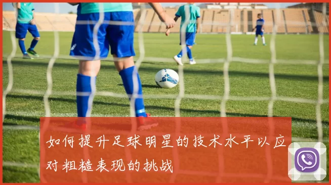 如何提升足球明星的技术水平以应对粗糙表现的挑战