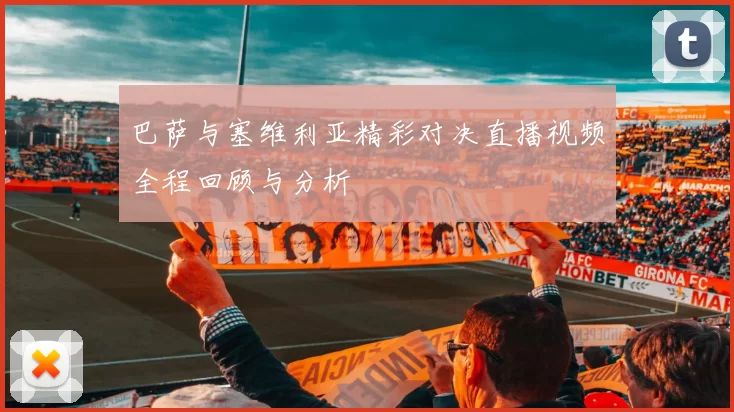 巴萨与塞维利亚精彩对决直播视频全程回顾与分析