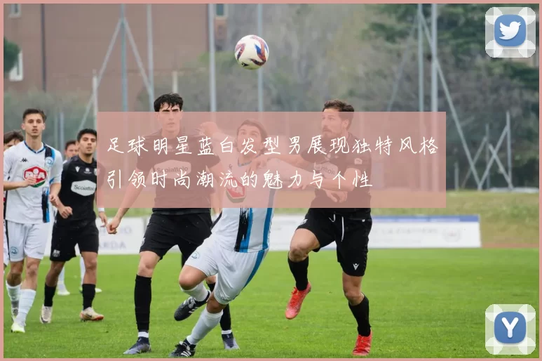 足球明星蓝白发型男展现独特风格引领时尚潮流的魅力与个性