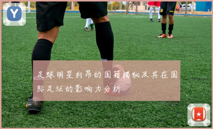 足球明星利昂的国籍揭秘及其在国际足坛的影响力分析