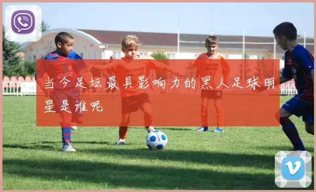 当今足坛最具影响力的黑人足球明星是谁呢