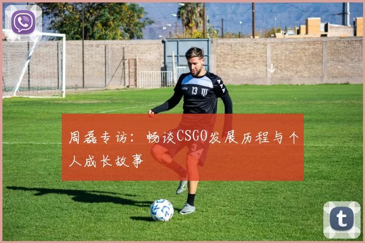 周磊专访：畅谈CSGO发展历程与个人成长故事