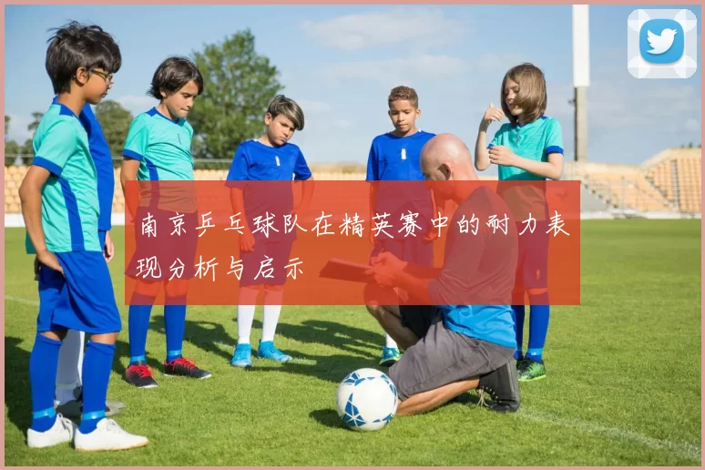 南京乒乓球队在精英赛中的耐力表现分析与启示