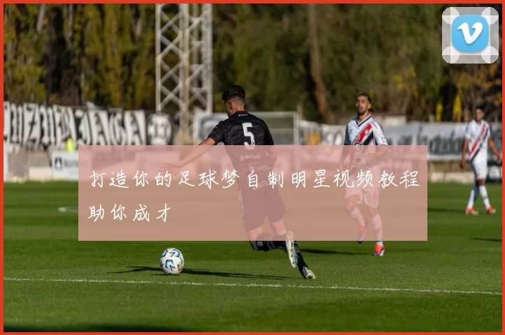 打造你的足球梦自制明星视频教程助你成才