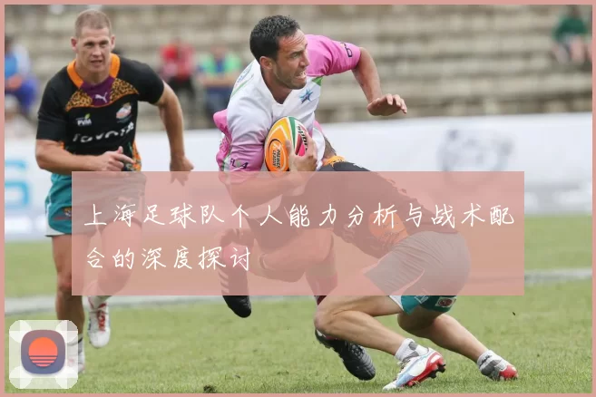 上海足球队个人能力分析与战术配合的深度探讨