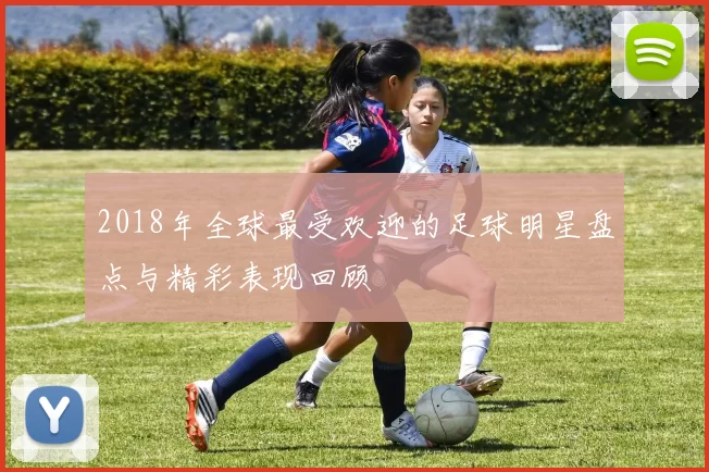 2018年全球最受欢迎的足球明星盘点与精彩表现回顾